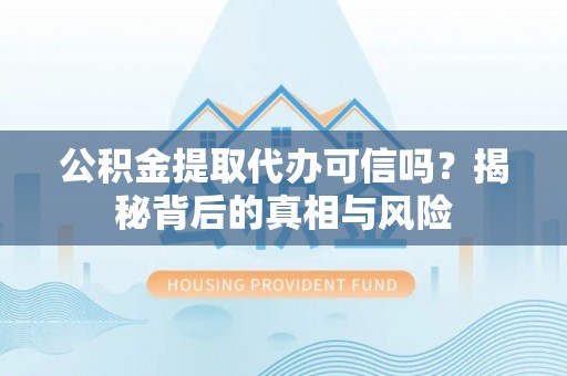 鄄城公积金提取代办可信吗？揭秘背后的真相与风险