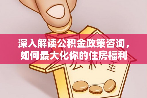 鄄城深入解读公积金政策咨询，如何最大化你的住房福利