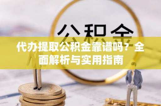 鄄城代办提取公积金靠谱吗？全面解析与实用指南