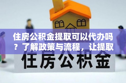 鄄城住房公积金提取可以代办吗？了解政策与流程，让提取更便捷