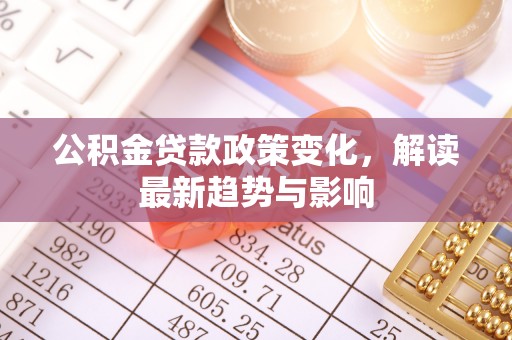 鄄城公积金贷款政策变化，解读最新趋势与影响