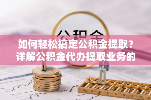 鄄城如何轻松搞定公积金提取？详解公积金代办提取业务的便捷之道