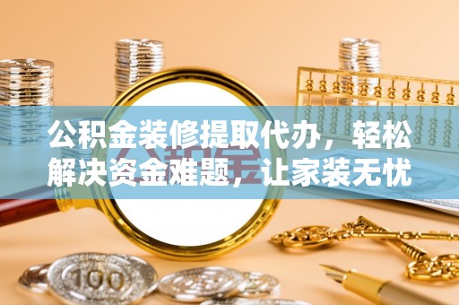 鄄城公积金装修提取代办，轻松解决资金难题，让家装无忧