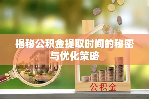 鄄城揭秘公积金提取时间的秘密与优化策略