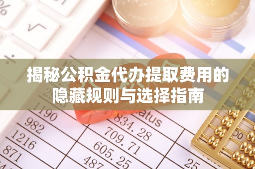 鄄城揭秘公积金代办提取费用的隐藏规则与选择指南