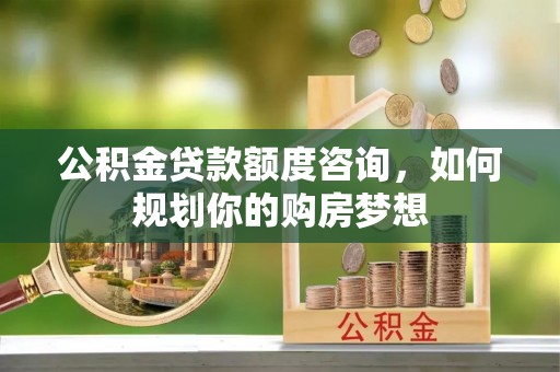 鄄城公积金贷款额度咨询，如何规划你的购房梦想