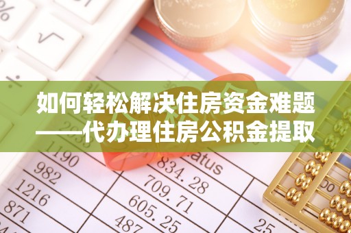 鄄城如何轻松解决住房资金难题——代办理住房公积金提取服务详解