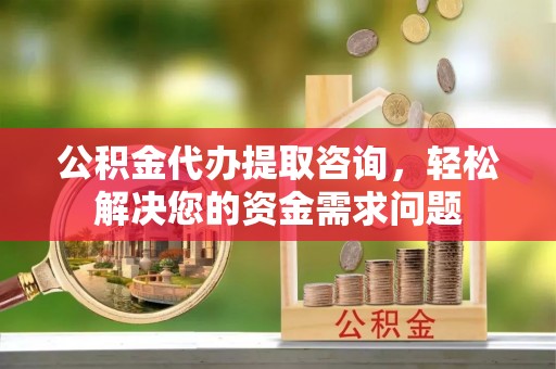 鄄城公积金代办提取咨询，轻松解决您的资金需求问题