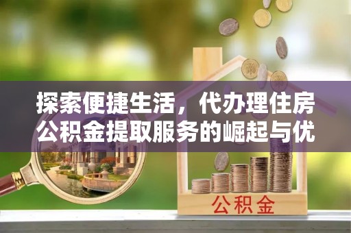 鄄城探索便捷生活，代办理住房公积金提取服务的崛起与优势