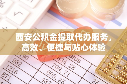 鄄城西安公积金提取代办服务，高效、便捷与贴心体验