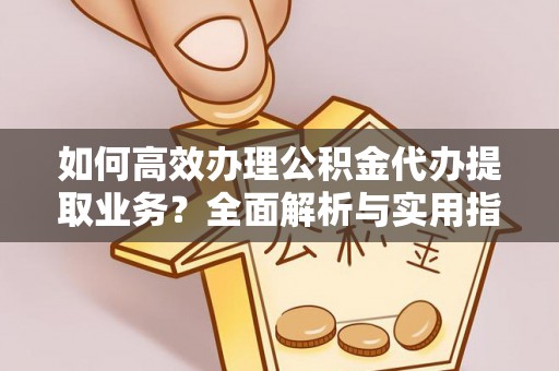 鄄城如何高效办理公积金代办提取业务？全面解析与实用指南