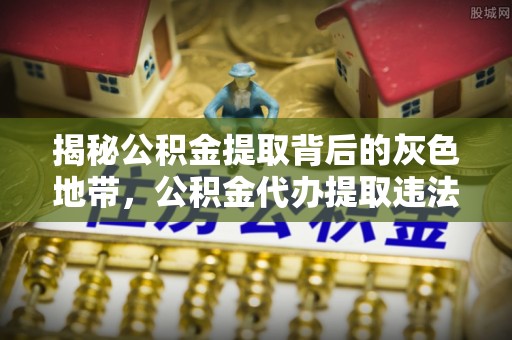 鄄城揭秘公积金提取背后的灰色地带，公积金代办提取违法不？