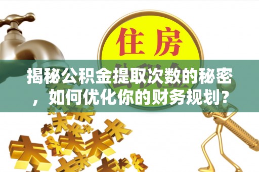 鄄城揭秘公积金提取次数的秘密，如何优化你的财务规划？