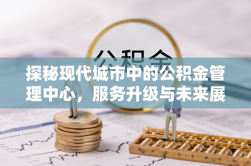 鄄城探秘现代城市中的公积金管理中心，服务升级与未来展望