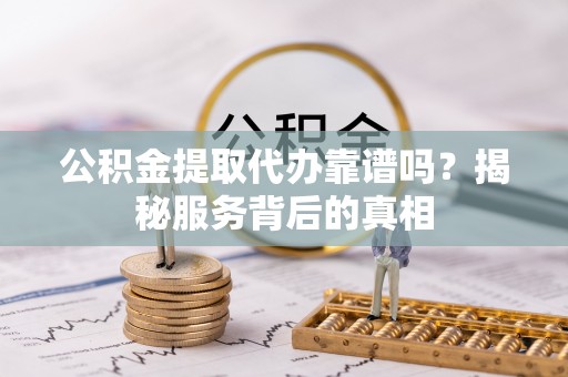 鄄城公积金提取代办靠谱吗？揭秘服务背后的真相