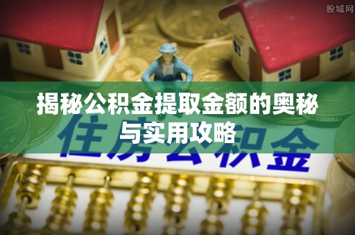 鄄城揭秘公积金提取金额的奥秘与实用攻略