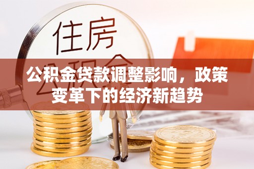 鄄城公积金贷款调整影响，政策变革下的经济新趋势
