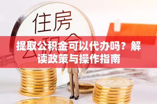 鄄城提取公积金可以代办吗？解读政策与操作指南