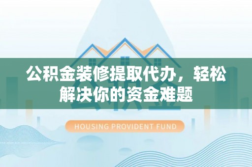 鄄城公积金装修提取代办，轻松解决你的资金难题