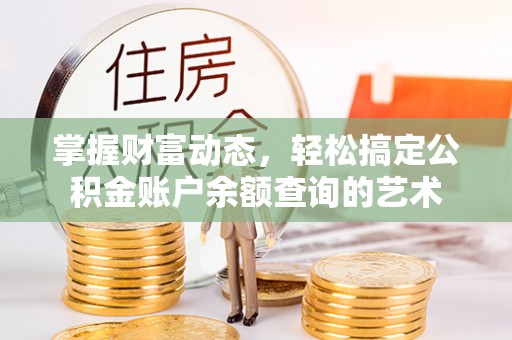 鄄城掌握财富动态，轻松搞定公积金账户余额查询的艺术