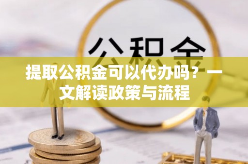 鄄城提取公积金可以代办吗？一文解读政策与流程