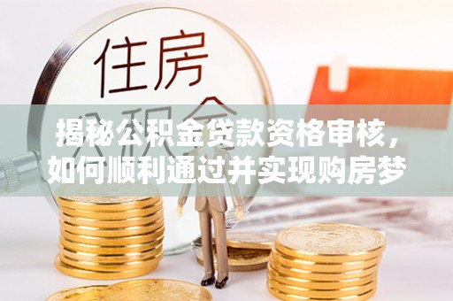 鄄城揭秘公积金贷款资格审核，如何顺利通过并实现购房梦想