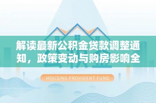 鄄城解读最新公积金贷款调整通知，政策变动与购房影响全解析