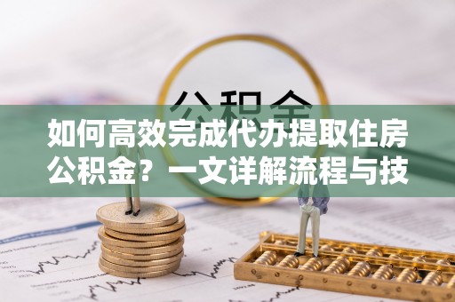 鄄城如何高效完成代办提取住房公积金？一文详解流程与技巧