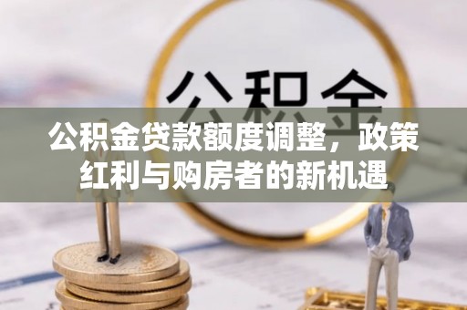鄄城公积金贷款额度调整，政策红利与购房者的新机遇