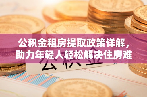 鄄城公积金租房提取政策详解，助力年轻人轻松解决住房难题