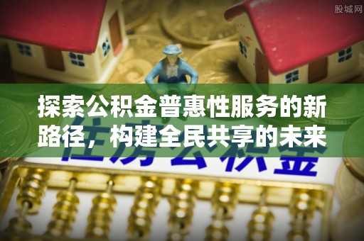 鄄城探索公积金普惠性服务的新路径，构建全民共享的未来