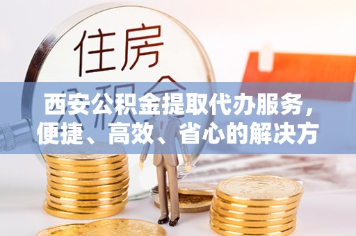 鄄城西安公积金提取代办服务，便捷、高效、省心的解决方案