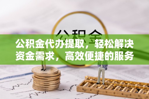 鄄城公积金代办提取，轻松解决资金需求，高效便捷的服务选择