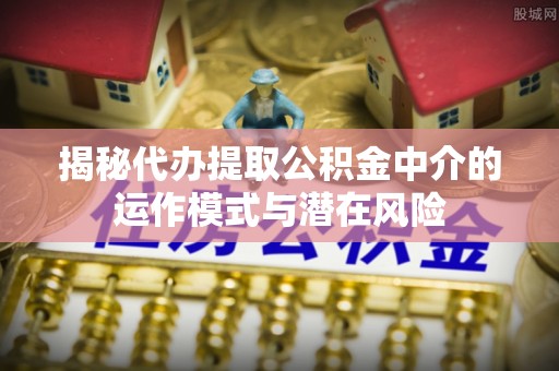 鄄城揭秘代办提取公积金中介的运作模式与潜在风险