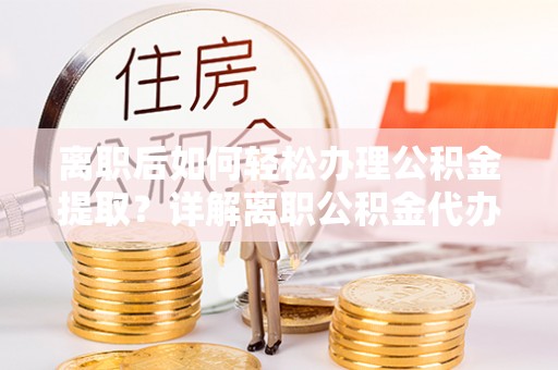 鄄城离职后如何轻松办理公积金提取？详解离职公积金代办提取流程