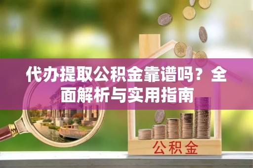 鄄城代办提取公积金靠谱吗？全面解析与实用指南