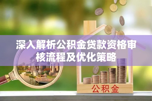 鄄城深入解析公积金贷款资格审核流程及优化策略