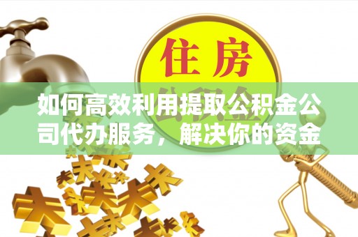 鄄城如何高效利用提取公积金公司代办服务，解决你的资金难题