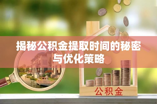 鄄城揭秘公积金提取时间的秘密与优化策略
