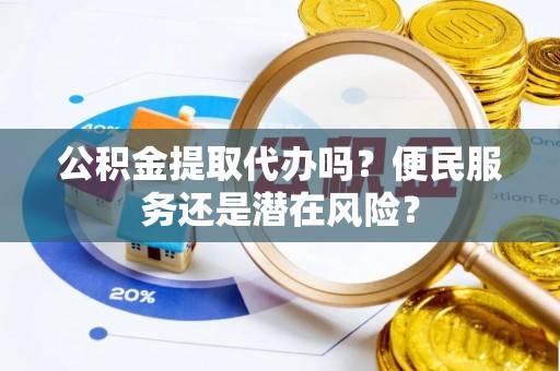 鄄城公积金提取代办吗？便民服务还是潜在风险？