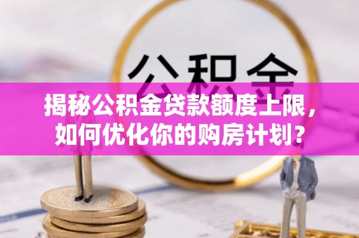 鄄城揭秘公积金贷款额度上限，如何优化你的购房计划？