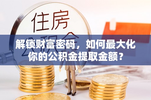 鄄城解锁财富密码，如何最大化你的公积金提取金额？