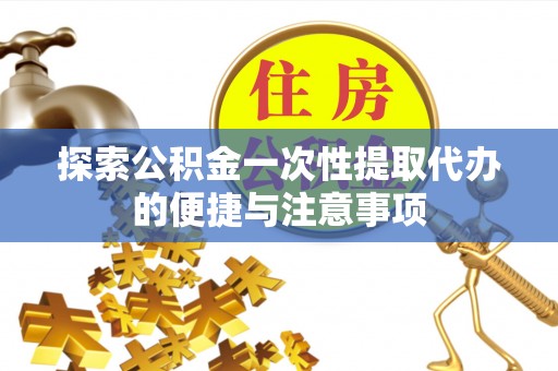 鄄城探索公积金一次性提取代办的便捷与注意事项