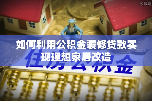 鄄城如何利用公积金装修贷款实现理想家居改造