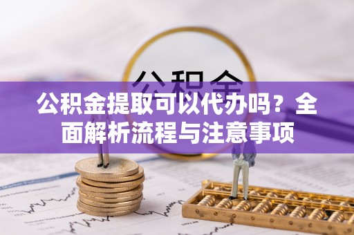 鄄城公积金提取可以代办吗？全面解析流程与注意事项