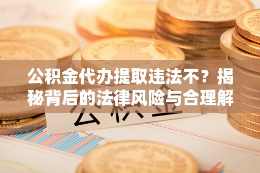 鄄城公积金代办提取违法不？揭秘背后的法律风险与合理解决方案