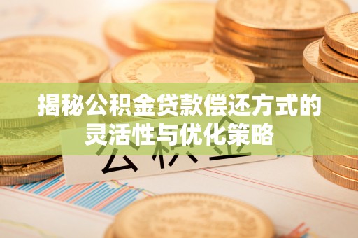 鄄城揭秘公积金贷款偿还方式的灵活性与优化策略