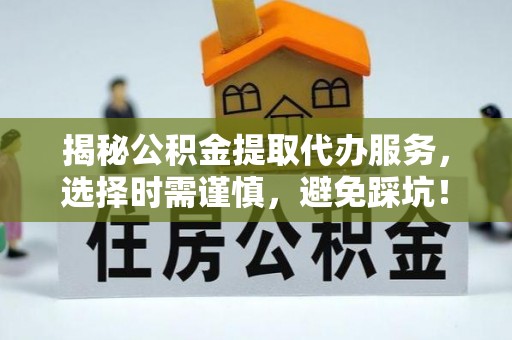 鄄城揭秘公积金提取代办服务，选择时需谨慎，避免踩坑！