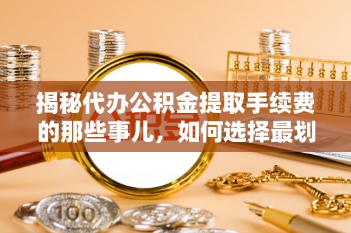 鄄城揭秘代办公积金提取手续费的那些事儿，如何选择最划算的服务？