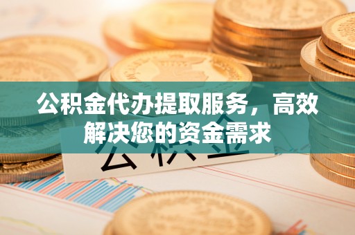 鄄城公积金代办提取服务，高效解决您的资金需求